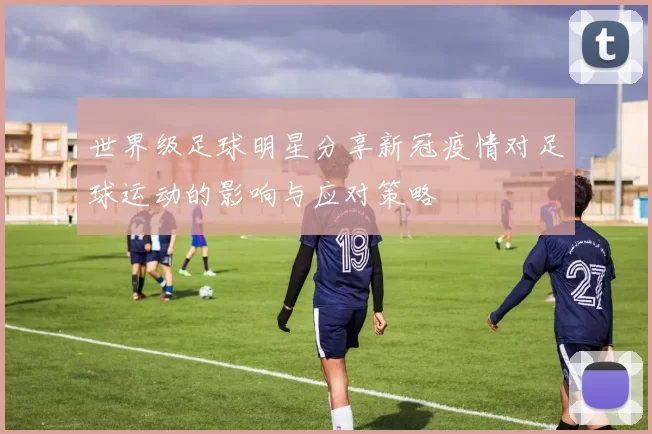 世界级足球明星分享新冠疫情对足球运动的影响与应对策略