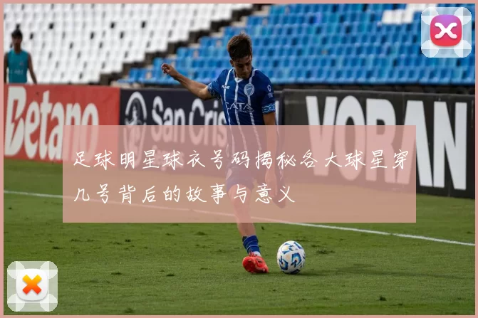 足球明星球衣号码揭秘各大球星穿几号背后的故事与意义