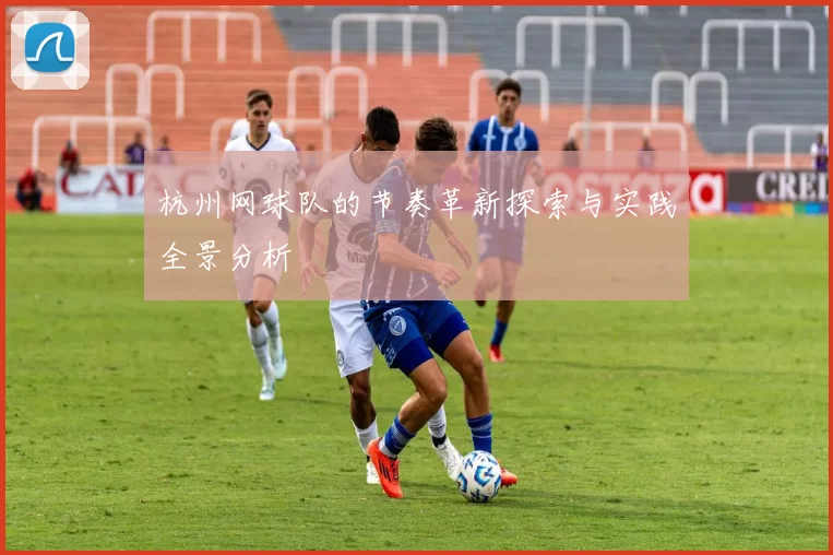 杭州网球队的节奏革新探索与实践全景分析