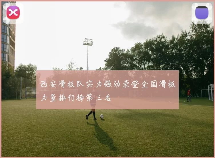西安滑板队实力强劲荣登全国滑板力量排行榜第三名