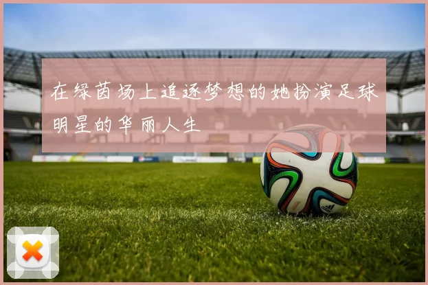 在绿茵场上追逐梦想的她扮演足球明星的华丽人生