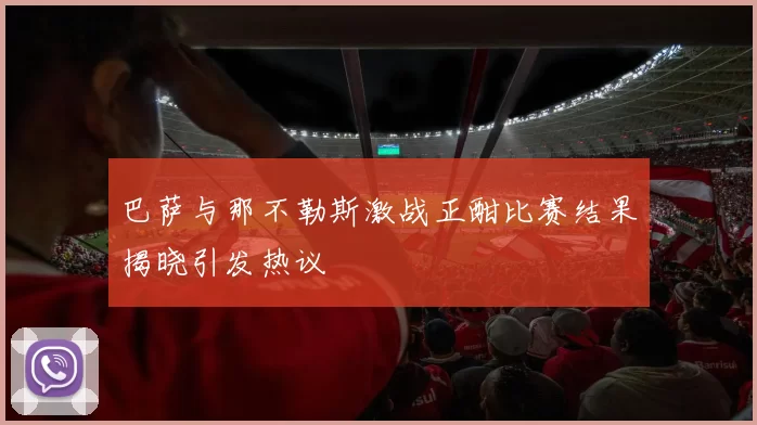 巴萨与那不勒斯激战正酣比赛结果揭晓引发热议