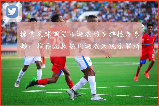 探索足球明星卡游戏的多样性与乐趣，推荐几款热门游戏及玩法解析
