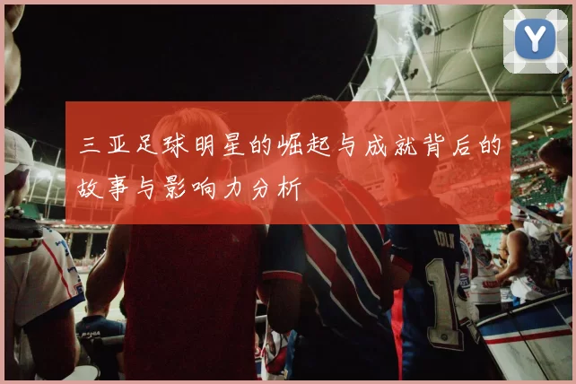 三亚足球明星的崛起与成就背后的故事与影响力分析