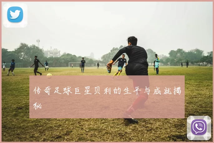 传奇足球巨星贝利的生平与成就揭秘