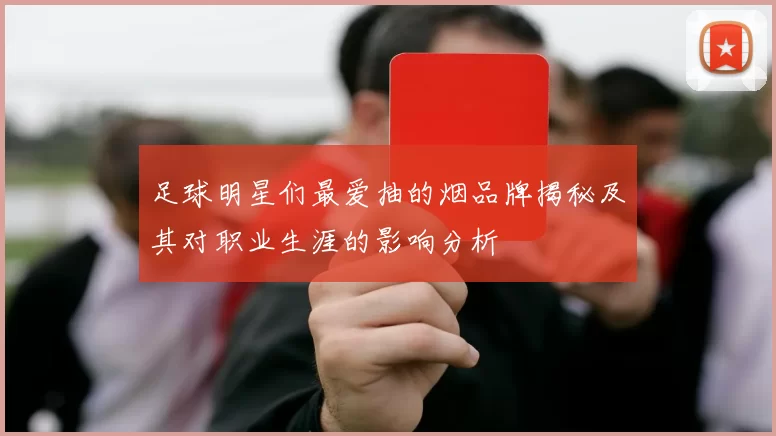 足球明星们最爱抽的烟品牌揭秘及其对职业生涯的影响分析
