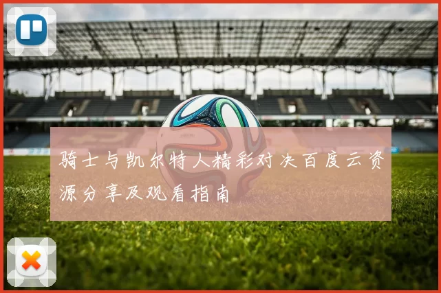 骑士与凯尔特人精彩对决百度云资源分享及观看指南