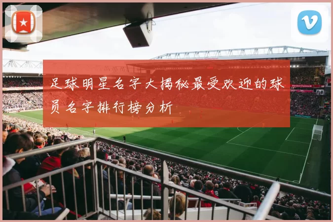 足球明星名字大揭秘最受欢迎的球员名字排行榜分析