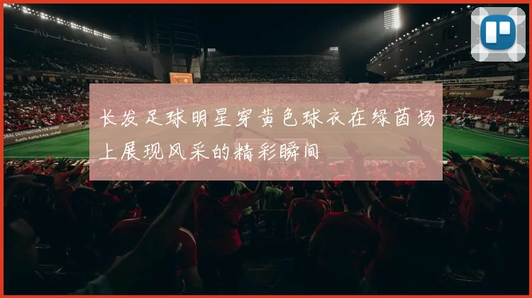 长发足球明星穿黄色球衣在绿茵场上展现风采的精彩瞬间