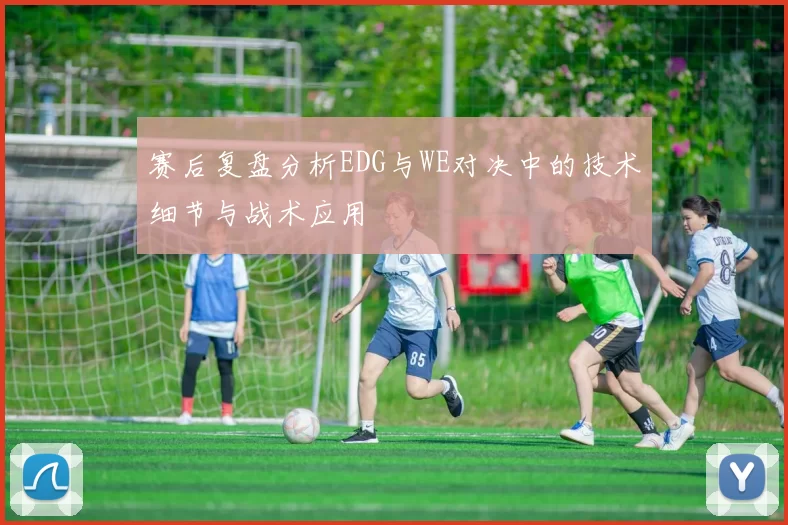 赛后复盘分析EDG与WE对决中的技术细节与战术应用
