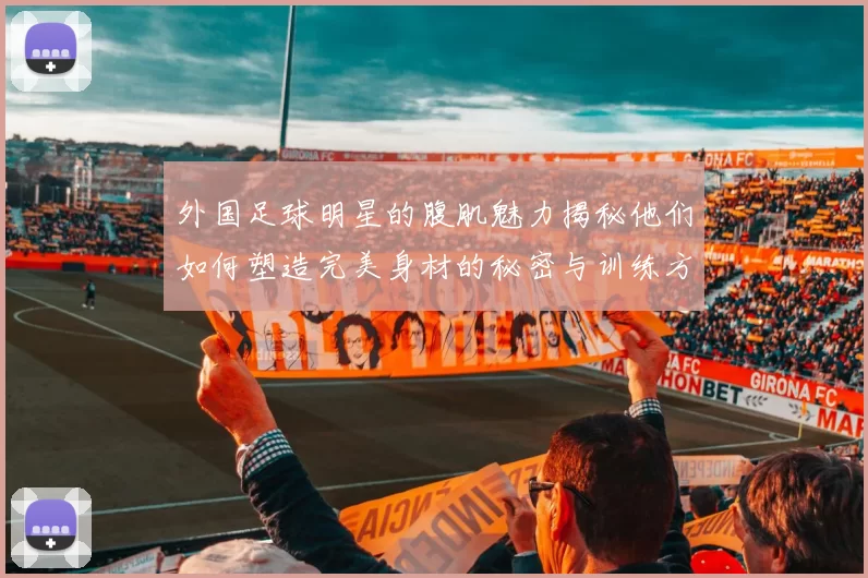 外国足球明星的腹肌魅力揭秘他们如何塑造完美身材的秘密与训练方法