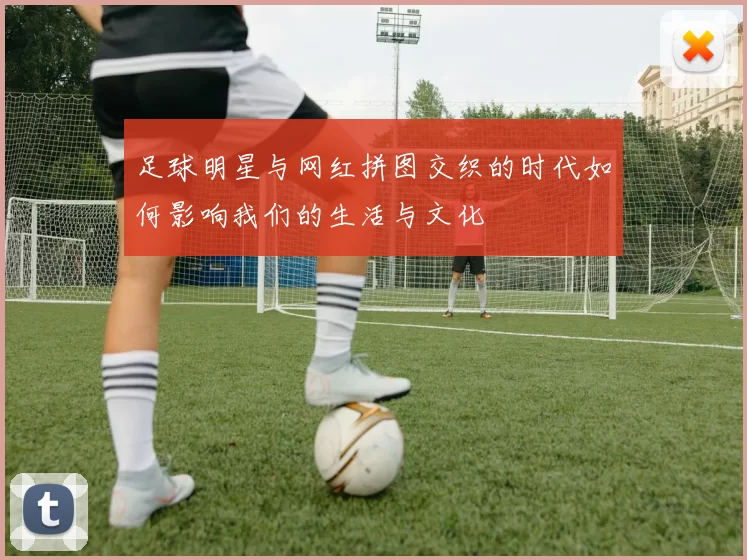 足球明星与网红拼图交织的时代如何影响我们的生活与文化