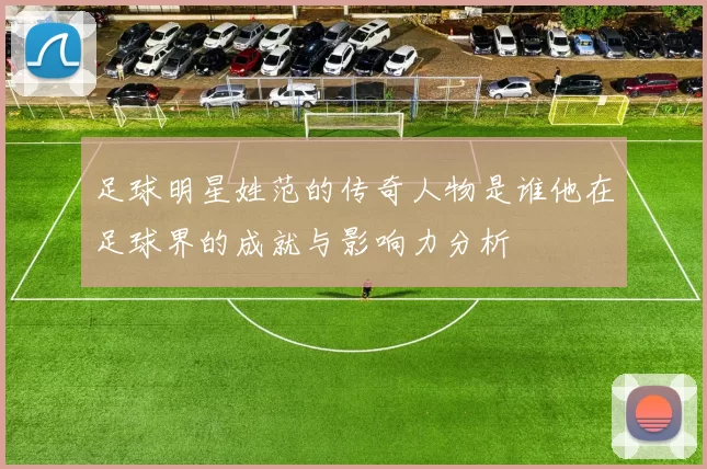 足球明星姓范的传奇人物是谁他在足球界的成就与影响力分析
