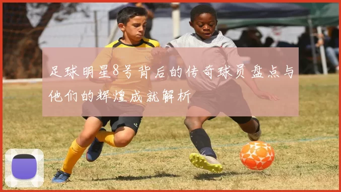 足球明星8号背后的传奇球员盘点与他们的辉煌成就解析