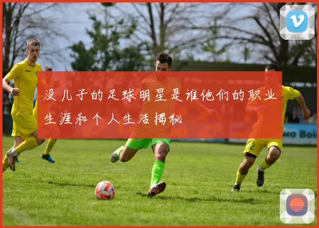 没儿子的足球明星是谁他们的职业生涯和个人生活揭秘