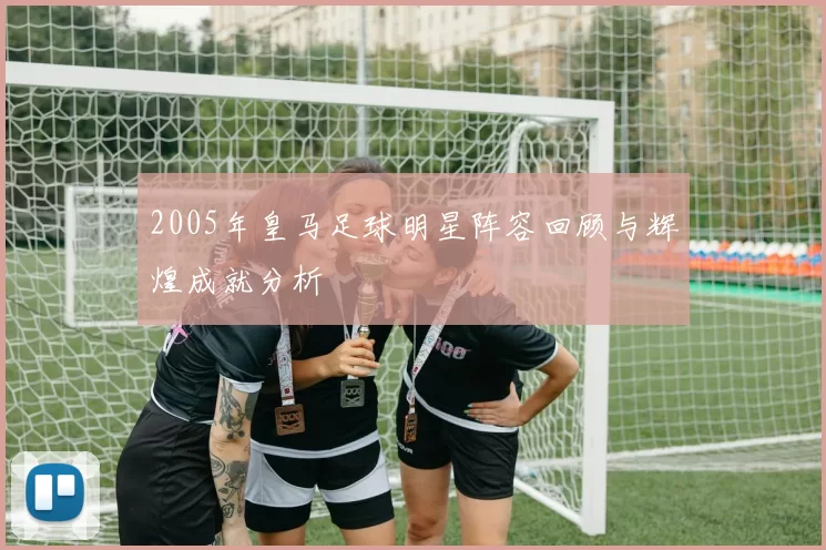 2005年皇马足球明星阵容回顾与辉煌成就分析