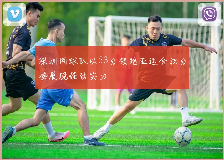 深圳网球队以53分领跑亚运会积分榜展现强劲实力