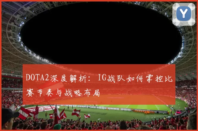 DOTA2深度解析：IG战队如何掌控比赛节奏与战略布局
