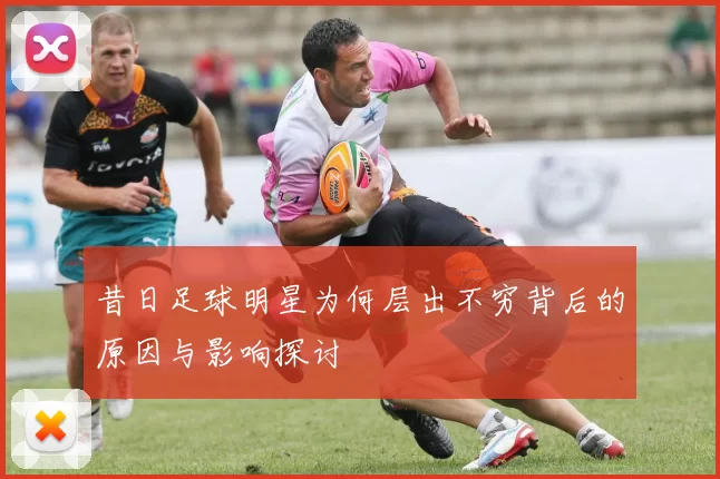 昔日足球明星为何层出不穷背后的原因与影响探讨