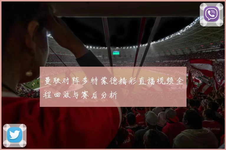曼联对阵多特蒙德精彩直播视频全程回放与赛后分析