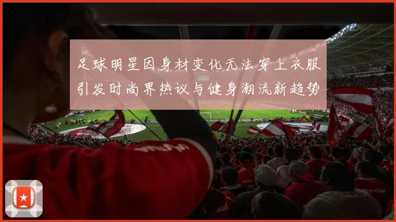 足球明星因身材变化无法穿上衣服引发时尚界热议与健身潮流新趋势
