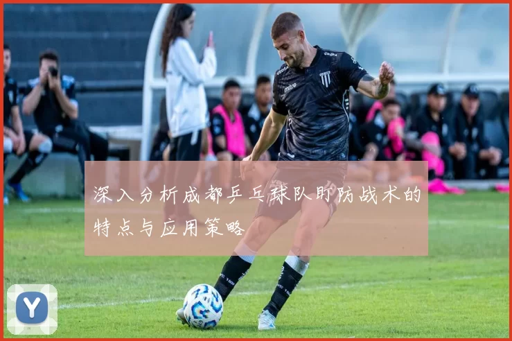 深入分析成都乒乓球队盯防战术的特点与应用策略