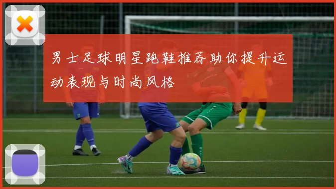 男士足球明星跑鞋推荐助你提升运动表现与时尚风格