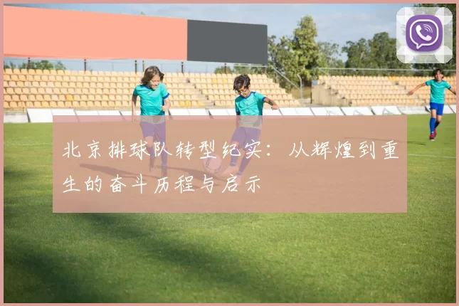 北京排球队转型纪实：从辉煌到重生的奋斗历程与启示