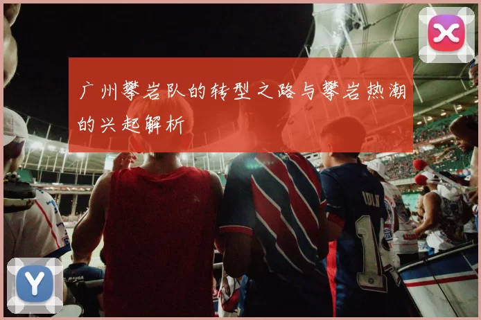 广州攀岩队的转型之路与攀岩热潮的兴起解析