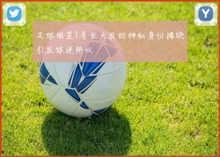 足球明星1号长头发的神秘身份揭晓引发球迷热议
