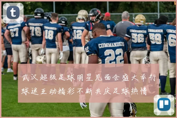 武汉超级足球明星见面会盛大举行球迷互动精彩不断共庆足球热情