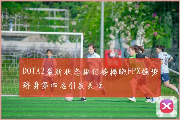 DOTA2最新状态排行榜揭晓FPX强势跻身第四名引发关注