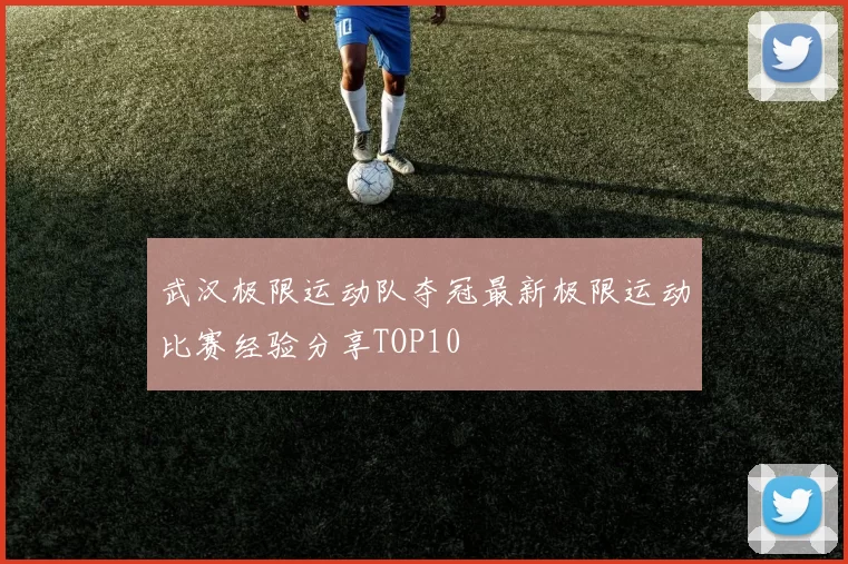 武汉极限运动队夺冠最新极限运动比赛经验分享TOP10