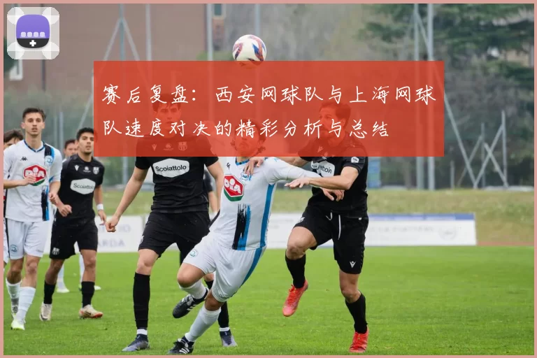 赛后复盘：西安网球队与上海网球队速度对决的精彩分析与总结