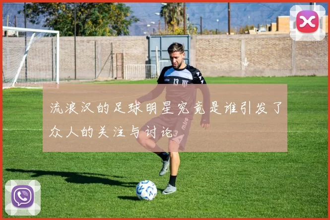 流浪汉的足球明星究竟是谁引发了众人的关注与讨论