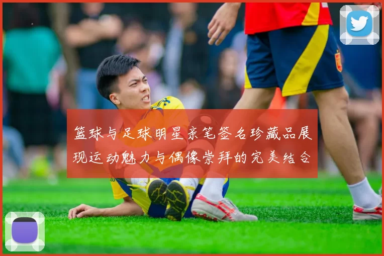 篮球与足球明星亲笔签名珍藏品展现运动魅力与偶像崇拜的完美结合