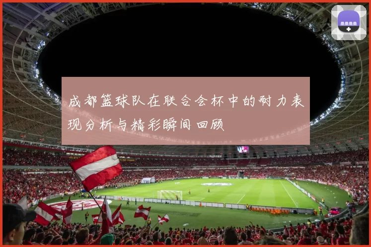 成都篮球队在联合会杯中的耐力表现分析与精彩瞬间回顾