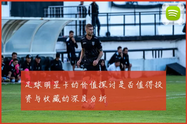 足球明星卡的价值探讨是否值得投资与收藏的深度分析