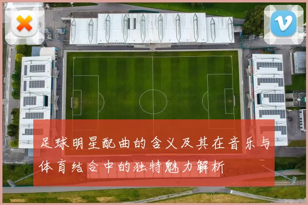 足球明星配曲的含义及其在音乐与体育结合中的独特魅力解析