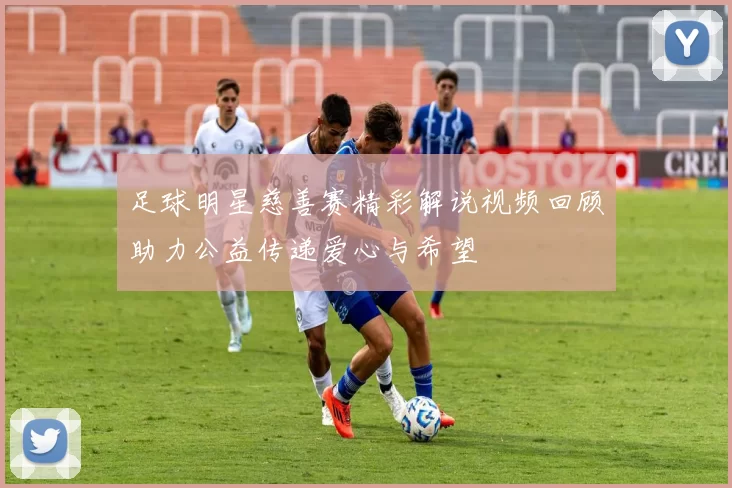 足球明星慈善赛精彩解说视频回顾助力公益传递爱心与希望
