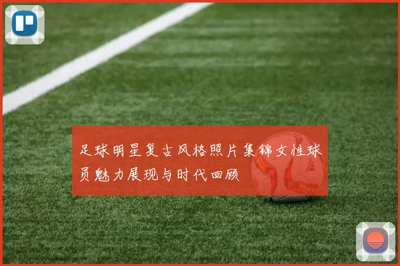 足球明星复古风格照片集锦女性球员魅力展现与时代回顾