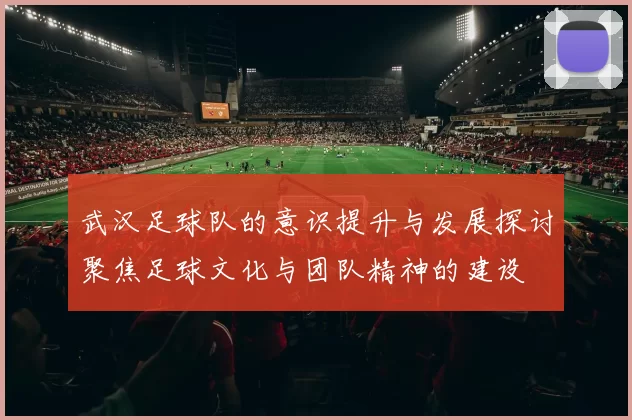武汉足球队的意识提升与发展探讨聚焦足球文化与团队精神的建设