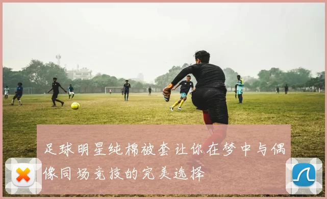 足球明星纯棉被套让你在梦中与偶像同场竞技的完美选择