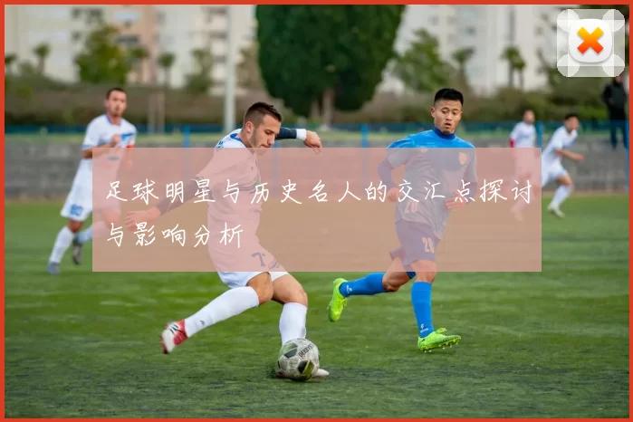 足球明星与历史名人的交汇点探讨与影响分析