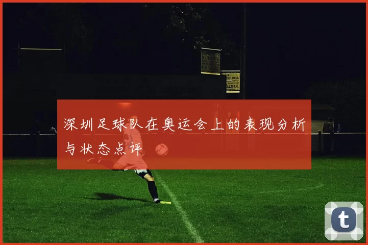 深圳足球队在奥运会上的表现分析与状态点评