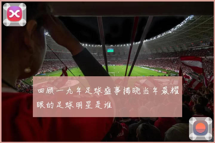 回顾一九年足球盛事揭晓当年最耀眼的足球明星是谁