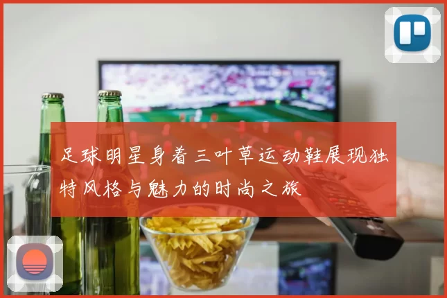 足球明星身着三叶草运动鞋展现独特风格与魅力的时尚之旅