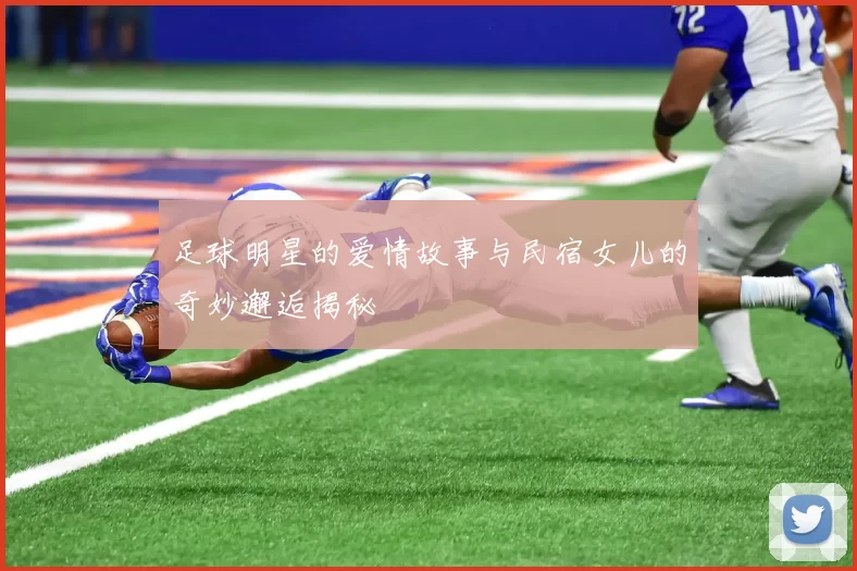 足球明星的爱情故事与民宿女儿的奇妙邂逅揭秘