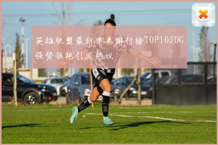 英雄联盟最新节奏排行榜TOP10JDG强势领跑引发热议