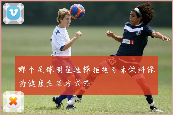 哪个足球明星选择拒绝可乐饮料保持健康生活方式呢